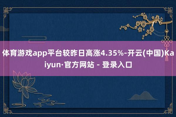 体育游戏app平台较昨日高涨4.35%-开云(中国)Kaiyun·官方网站 - 登录入口