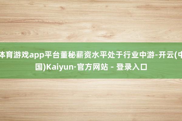 体育游戏app平台董秘薪资水平处于行业中游-开云(中国)Kaiyun·官方网站 - 登录入口