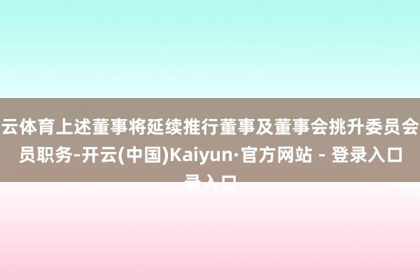 开云体育上述董事将延续推行董事及董事会挑升委员会委员职务-开云(中国)Kaiyun·官方网站 - 登录入口