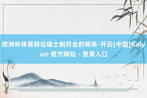 欧洲杯体育辩论瑞士制药业的将来-开云(中国)Kaiyun·官方网站 - 登录入口