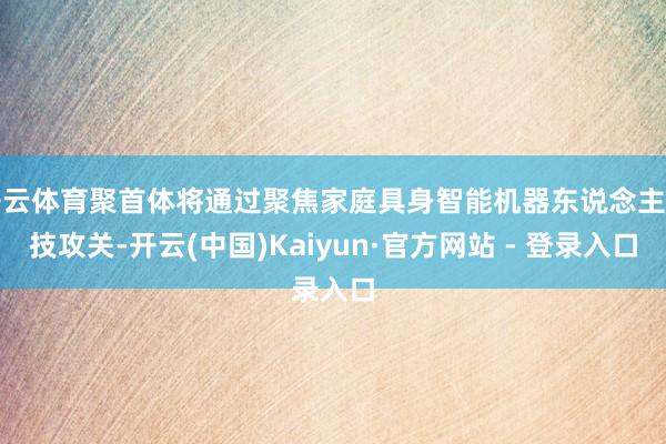 开云体育聚首体将通过聚焦家庭具身智能机器东说念主科技攻关-开云(中国)Kaiyun·官方网站 - 登录入口