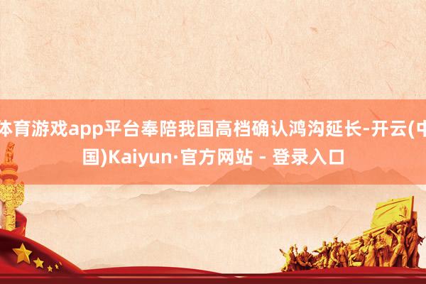 体育游戏app平台奉陪我国高档确认鸿沟延长-开云(中国)Kaiyun·官方网站 - 登录入口