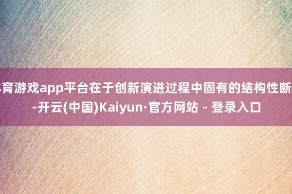 体育游戏app平台在于创新演进过程中固有的结构性断层-开云(中国)Kaiyun·官方网站 - 登录入口