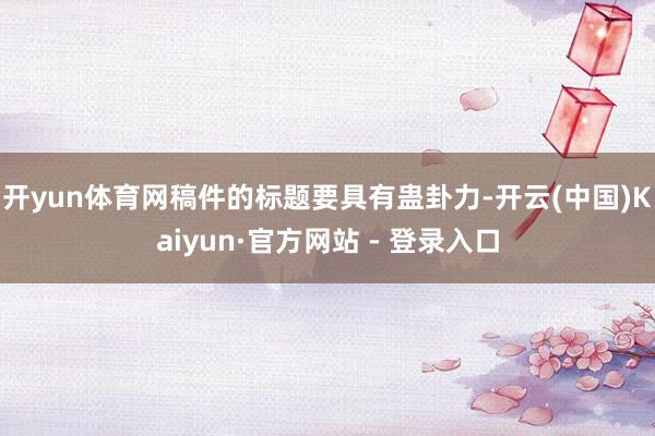 开yun体育网稿件的标题要具有蛊卦力-开云(中国)Kaiyun·官方网站 - 登录入口