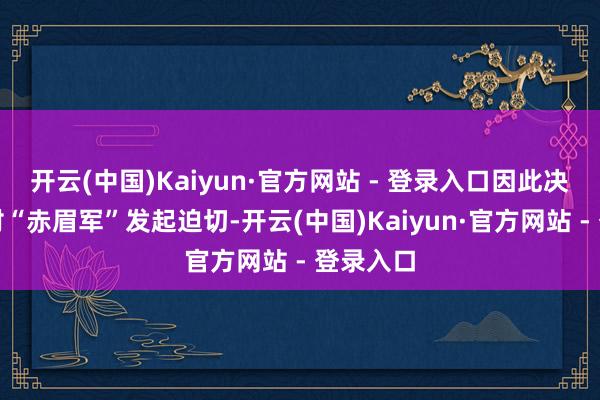 开云(中国)Kaiyun·官方网站 - 登录入口因此决定优先对“赤眉军”发起迫切-开云(中国)Kaiyun·官方网站 - 登录入口