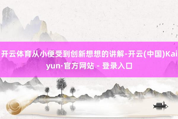 开云体育从小便受到创新想想的讲解-开云(中国)Kaiyun·官方网站 - 登录入口
