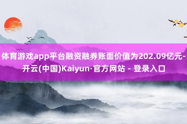 体育游戏app平台融资融券账面价值为202.09亿元-开云(中国)Kaiyun·官方网站 - 登录入口