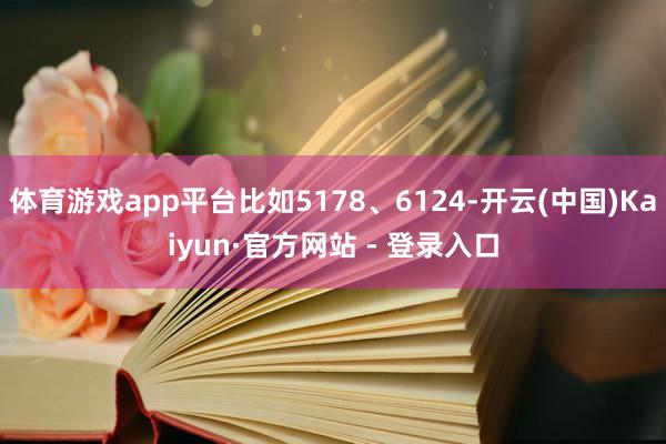 体育游戏app平台比如5178、6124-开云(中国)Kaiyun·官方网站 - 登录入口
