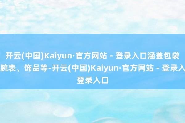 开云(中国)Kaiyun·官方网站 - 登录入口涵盖包袋、腕表、饰品等-开云(中国)Kaiyun·官方网站 - 登录入口