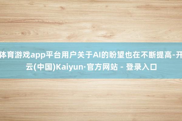 体育游戏app平台用户关于AI的盼望也在不断提高-开云(中国)Kaiyun·官方网站 - 登录入口