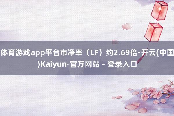 体育游戏app平台市净率（LF）约2.69倍-开云(中国)Kaiyun·官方网站 - 登录入口