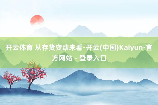 开云体育 　　从存货变动来看-开云(中国)Kaiyun·官方网站 - 登录入口