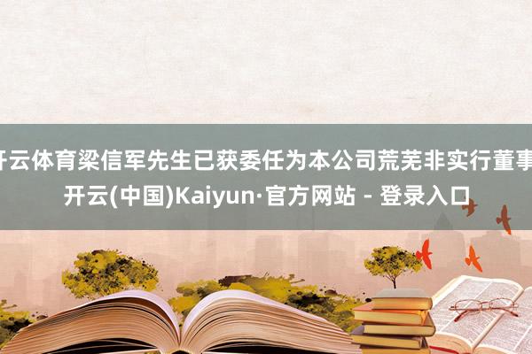 开云体育梁信军先生已获委任为本公司荒芜非实行董事-开云(中国)Kaiyun·官方网站 - 登录入口
