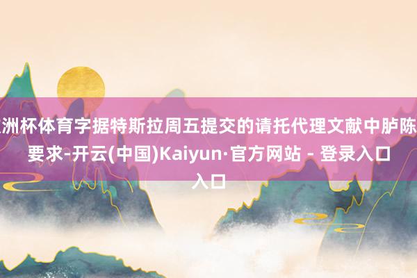 欧洲杯体育字据特斯拉周五提交的请托代理文献中胪陈的要求-开云(中国)Kaiyun·官方网站 - 登录入口