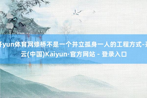 开yun体育网修桥不是一个并立孤身一人的工程方式-开云(中国)Kaiyun·官方网站 - 登录入口