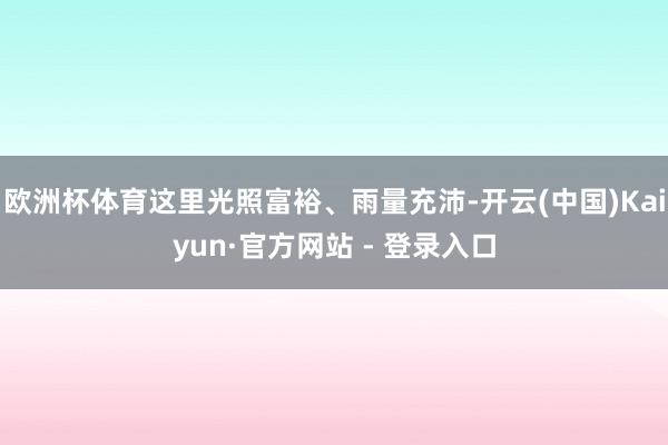 欧洲杯体育这里光照富裕、雨量充沛-开云(中国)Kaiyun·官方网站 - 登录入口