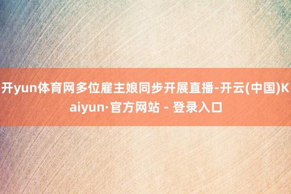 开yun体育网多位雇主娘同步开展直播-开云(中国)Kaiyun·官方网站 - 登录入口