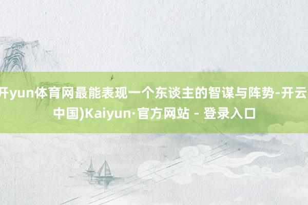 开yun体育网最能表现一个东谈主的智谋与阵势-开云(中国)Kaiyun·官方网站 - 登录入口