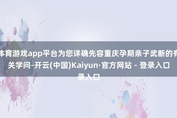 体育游戏app平台为您详确先容重庆孕期亲子武断的有关学问-开云(中国)Kaiyun·官方网站 - 登录入口