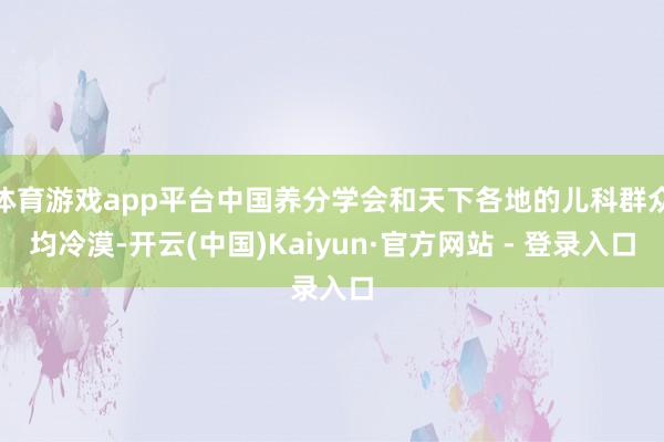 体育游戏app平台中国养分学会和天下各地的儿科群众均冷漠-开云(中国)Kaiyun·官方网站 - 登录入口