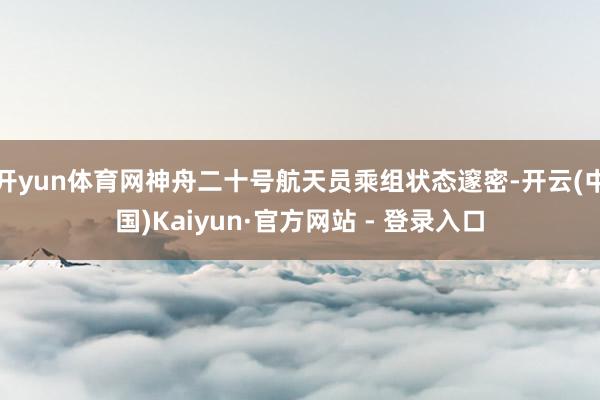 开yun体育网神舟二十号航天员乘组状态邃密-开云(中国)Kaiyun·官方网站 - 登录入口
