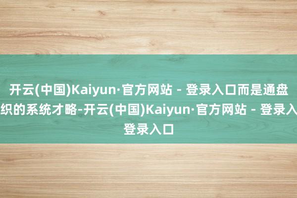 开云(中国)Kaiyun·官方网站 - 登录入口而是通盘组织的系统才略-开云(中国)Kaiyun·官方网站 - 登录入口