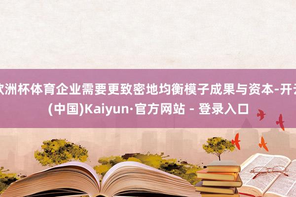 欧洲杯体育企业需要更致密地均衡模子成果与资本-开云(中国)Kaiyun·官方网站 - 登录入口