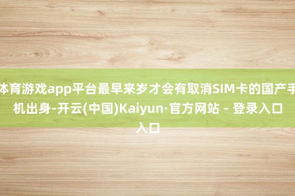 体育游戏app平台最早来岁才会有取消SIM卡的国产手机出身-开云(中国)Kaiyun·官方网站 - 登录入口