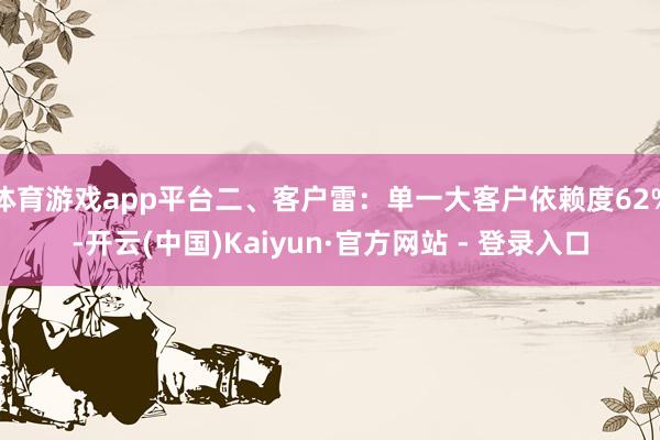 体育游戏app平台二、客户雷:单一大客户依赖度62%-开云(中国)Kaiyun·官方网站 - 登录入口