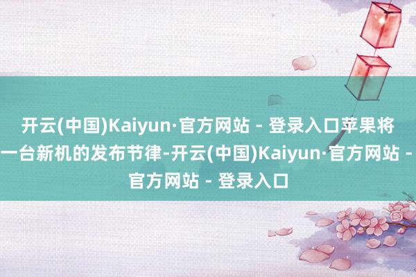 开云(中国)Kaiyun·官方网站 - 登录入口苹果将冲破一年一台新机的发布节律-开云(中国)Kaiyun·官方网站 - 登录入口