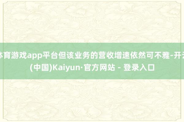 体育游戏app平台但该业务的营收增速依然可不雅-开云(中国)Kaiyun·官方网站 - 登录入口