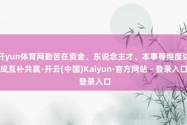 开yun体育网勤苦在资金、东说念主才、本事等维度达成互补共赢-开云(中国)Kaiyun·官方网站 - 登录入口