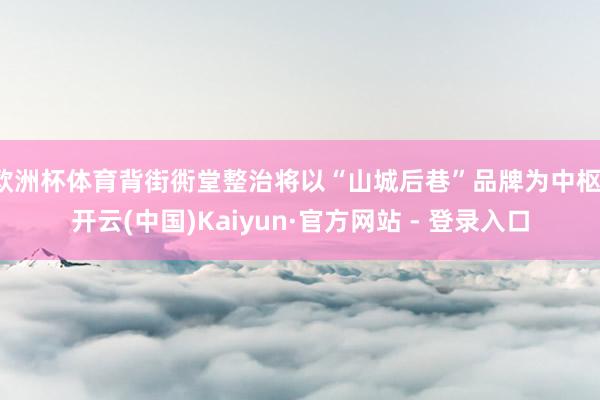 欧洲杯体育背街衖堂整治将以“山城后巷”品牌为中枢-开云(中国)Kaiyun·官方网站 - 登录入口