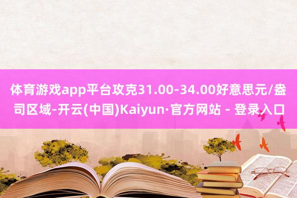 体育游戏app平台攻克31.00-34.00好意思元/盎司区域-开云(中国)Kaiyun·官方网站 - 登录入口