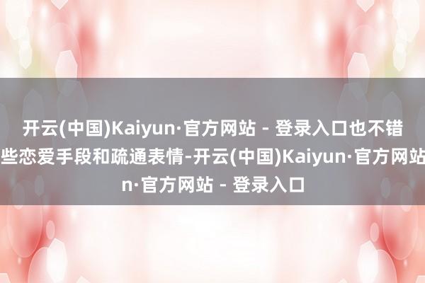 开云(中国)Kaiyun·官方网站 - 登录入口也不错从中学习一些恋爱手段和疏通表情-开云(中国)Kaiyun·官方网站 - 登录入口