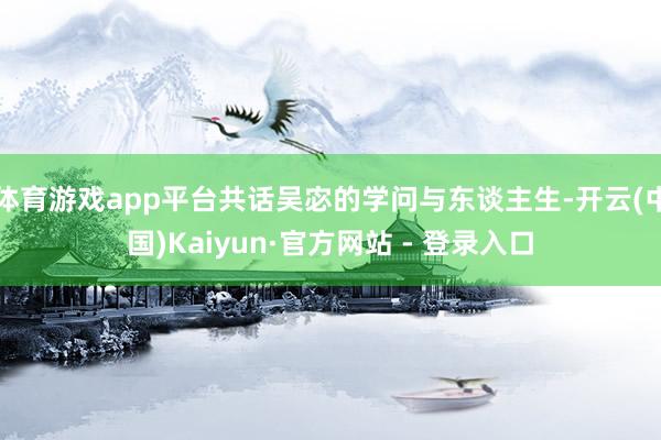 体育游戏app平台共话吴宓的学问与东谈主生-开云(中国)Kaiyun·官方网站 - 登录入口