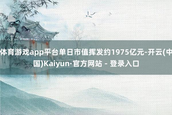 体育游戏app平台单日市值挥发约1975亿元-开云(中国)Kaiyun·官方网站 - 登录入口