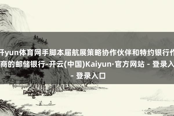 开yun体育网手脚本届航展策略协作伙伴和特约银行作事商的邮储银行-开云(中国)Kaiyun·官方网站 - 登录入口