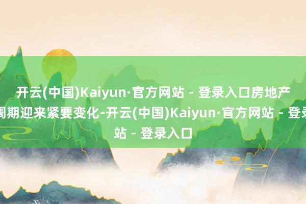 开云(中国)Kaiyun·官方网站 - 登录入口房地产商场周期迎来紧要变化-开云(中国)Kaiyun·官方网站 - 登录入口