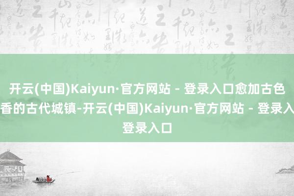 开云(中国)Kaiyun·官方网站 - 登录入口愈加古色古香的古代城镇-开云(中国)Kaiyun·官方网站 - 登录入口