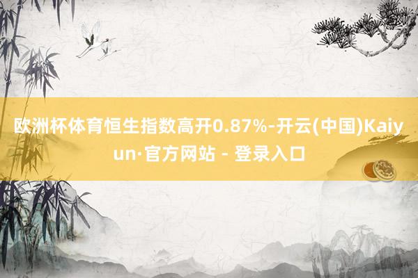欧洲杯体育恒生指数高开0.87%-开云(中国)Kaiyun·官方网站 - 登录入口