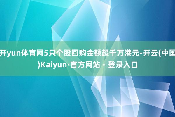 开yun体育网5只个股回购金额超千万港元-开云(中国)Kaiyun·官方网站 - 登录入口