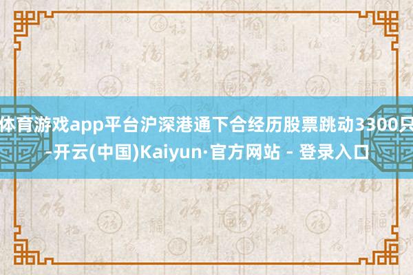 体育游戏app平台沪深港通下合经历股票跳动3300只-开云(中国)Kaiyun·官方网站 - 登录入口
