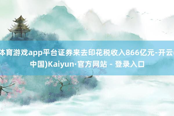 体育游戏app平台证券来去印花税收入866亿元-开云(中国)Kaiyun·官方网站 - 登录入口