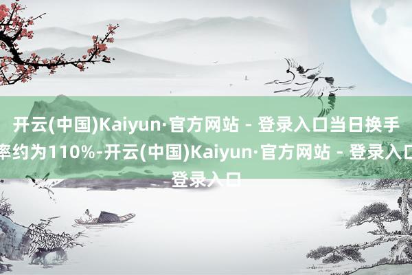 开云(中国)Kaiyun·官方网站 - 登录入口当日换手率约为110%-开云(中国)Kaiyun·官方网站 - 登录入口