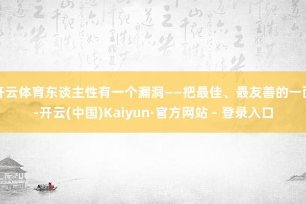 开云体育东谈主性有一个漏洞——把最佳、最友善的一面-开云(中国)Kaiyun·官方网站 - 登录入口