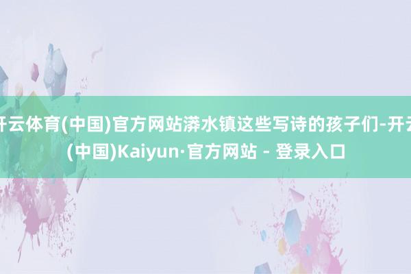 开云体育(中国)官方网站漭水镇这些写诗的孩子们-开云(中国)Kaiyun·官方网站 - 登录入口