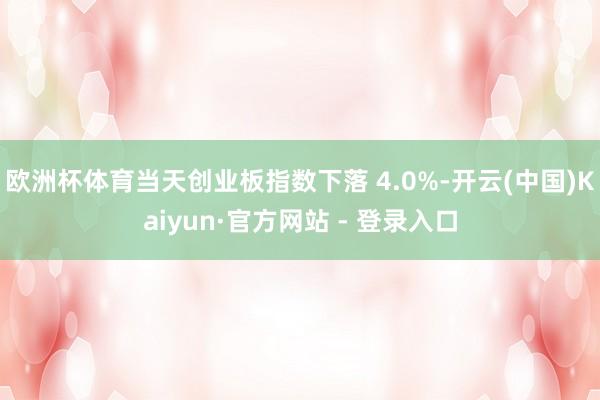欧洲杯体育当天创业板指数下落 4.0%-开云(中国)Kaiyun·官方网站 - 登录入口