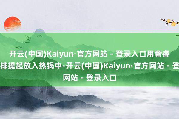 开云(中国)Kaiyun·官方网站 - 登录入口用奢睿手将牛排提起放入热锅中-开云(中国)Kaiyun·官方网站 - 登录入口