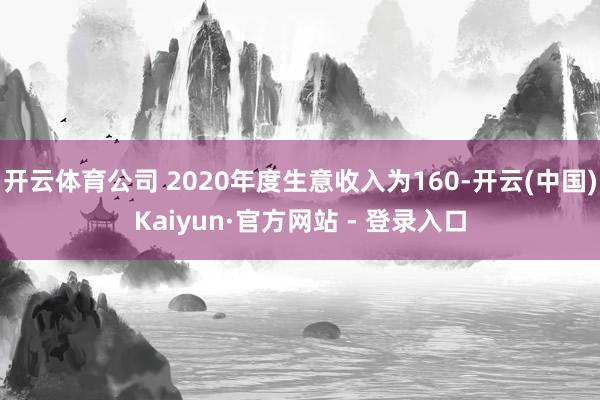开云体育公司 2020年度生意收入为160-开云(中国)Kaiyun·官方网站 - 登录入口